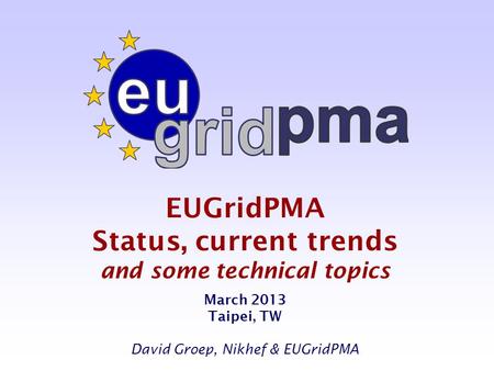 EUGridPMA Status, current trends and some technical topics March 2013 Taipei, TW David Groep, Nikhef & EUGridPMA.