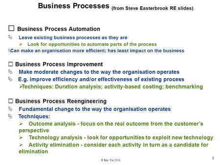 © Eric Yu 2001 1 Business Processes (from Steve Easterbrook RE slides)  Business Process Automation  Leave existing business processes as they are 