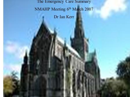 Dr Libby Morris The Emergency Care Summary Dr Ian Kerr The Emergency Care Summary NMAHP Meeting 6 th March 2007 Dr Ian Kerr.