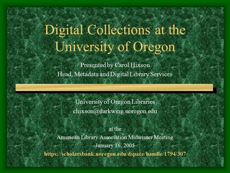 Digital Collections at the University of Oregon Presented by Carol Hixson Head, Metadata and Digital Library Services University of Oregon Libraries