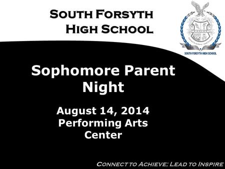 South Forsyth High School Connect to Achieve; Lead to Inspire Sophomore Parent Night August 14, 2014 Performing Arts Center.