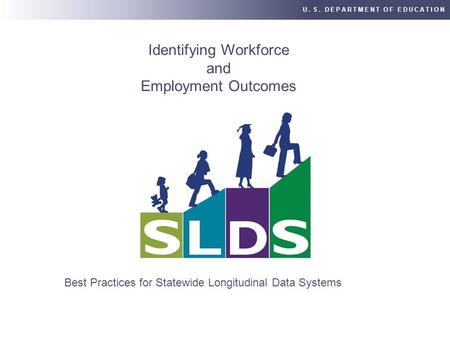 U. S. DEPARTMENT OF EDUCATION Best Practices for Statewide Longitudinal Data Systems Identifying Workforce and Employment Outcomes.