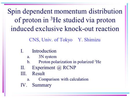 Spin dependent momentum distribution of proton in 3 He studied via proton induced exclusive knock-out reaction CNS, Univ. of Tokyo Y. Shimizu I.Introduction.