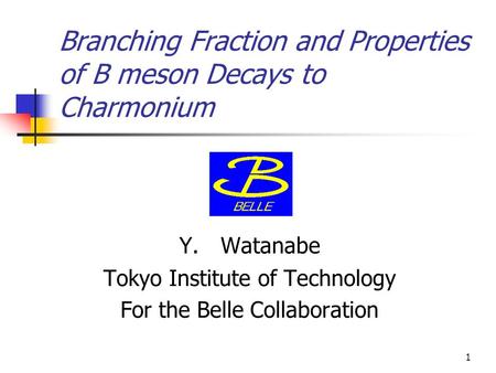 1 Branching Fraction and Properties of B meson Decays to Charmonium Y. Watanabe Tokyo Institute of Technology For the Belle Collaboration.