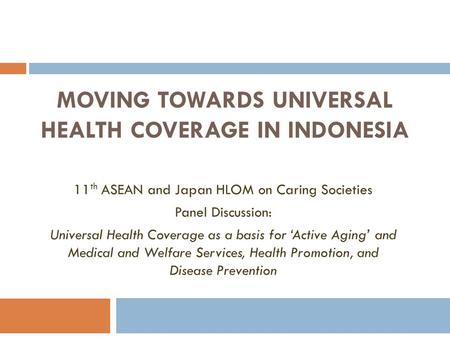 MOVING TOWARDS UNIVERSAL HEALTH COVERAGE IN INDONESIA 11 th ASEAN and Japan HLOM on Caring Societies Panel Discussion: Universal Health Coverage as a basis.