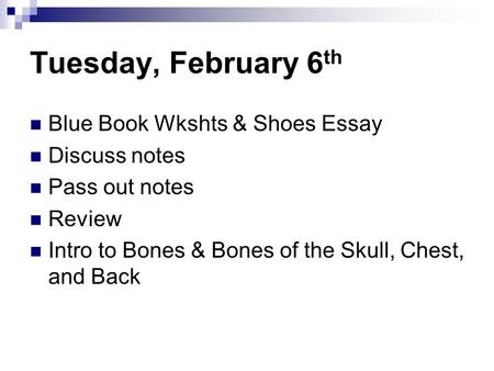 Tuesday, February 6 th Blue Book Wkshts & Shoes Essay Discuss notes Pass out notes Review Intro to Bones & Bones of the Skull, Chest, and Back.