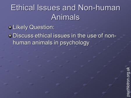 Ethical Issues and Non-human Animals Likely Question: Discuss ethical issues in the use of non- human animals in psychology psychlotron.org.uk.