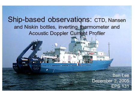 Ship-based observations: CTD, Nansen and Niskin bottles, inverting thermometer and Acoustic Doppler Current Profiler Ben Lee December 2, 2005 EPS 131.