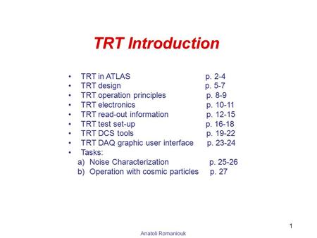 Anatoli Romaniouk TRT Introduction TRT in ATLAS p. 2-4TRT in ATLAS p. 2-4 TRT design p. 5-7TRT design p. 5-7 TRT operation principles p. 8-9TRT operation.