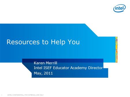 INTEL CONFIDENTIAL, FOR INTERNAL USE ONLY 1 Resources to Help You Karen Merrill Intel ISEF Educator Academy Director May, 2011.