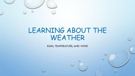 LEARNING ABOUT THE WEATHER RAIN, TEMPERATURE, AND WIND.