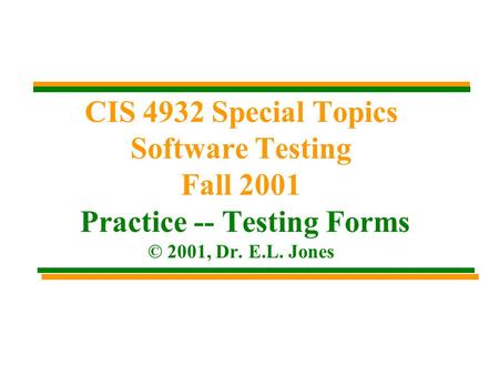 CIS 4932 Special Topics Software Testing Fall 2001 Practice -- Testing Forms © 2001, Dr. E.L. Jones.