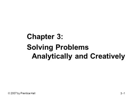 © 2007 by Prentice Hall1 Chapter 3: Solving Problems Analytically and Creatively 3 -