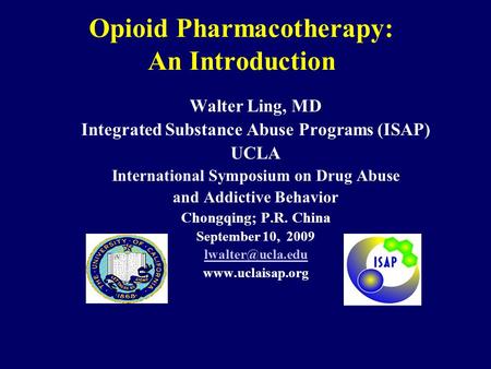 Opioid Pharmacotherapy: An Introduction Walter Ling, MD Integrated Substance Abuse Programs (ISAP) UCLA International Symposium on Drug Abuse and Addictive.