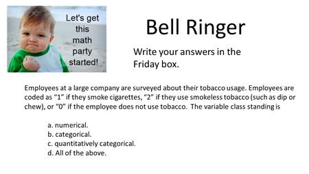 Bell Ringer Write your answers in the Friday box. Employees at a large company are surveyed about their tobacco usage. Employees are coded as “1” if they.