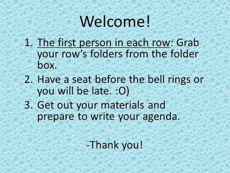 Welcome! 1.The first person in each row: Grab your row’s folders from the folder box. 2.Have a seat before the bell rings or you will be late. :O) 3.Get.