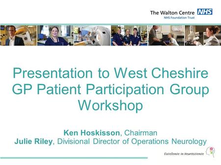 Presentation to West Cheshire GP Patient Participation Group Workshop Ken Hoskisson, Chairman Julie Riley, Divisional Director of Operations Neurology.