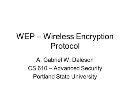 WEP – Wireless Encryption Protocol A. Gabriel W. Daleson CS 610 – Advanced Security Portland State University.