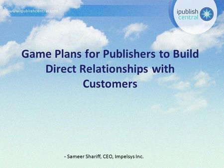 Game Plans for Publishers to Build Direct Relationships with Customers - Sameer Shariff, CEO, Impelsys Inc.