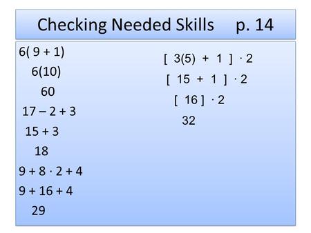 Checking Needed Skills p. 14 6( 9 + 1) 6(10) 60 17 – 2 + 3 15 + 3 18 9 + 8 ∙ 2 + 4 9 + 16 + 4 29 6( 9 + 1) 6(10) 60 17 – 2 + 3 15 + 3 18 9 + 8 ∙ 2 + 4.