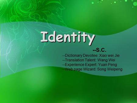 Identity --S.C. --Dictionary Devotee: Xiao wei Jie --Translation Talent: Wang Wei --Experience Expert: Yuan Peng --Web page Wizard: Song Weipeng.