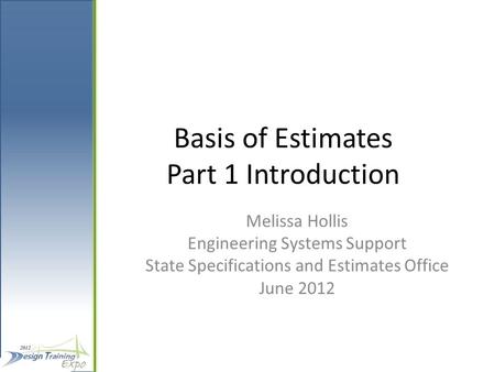 Basis of Estimates Part 1 Introduction Melissa Hollis Engineering Systems Support State Specifications and Estimates Office June 2012.