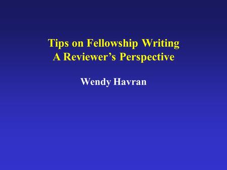 Tips on Fellowship Writing A Reviewer’s Perspective Wendy Havran.