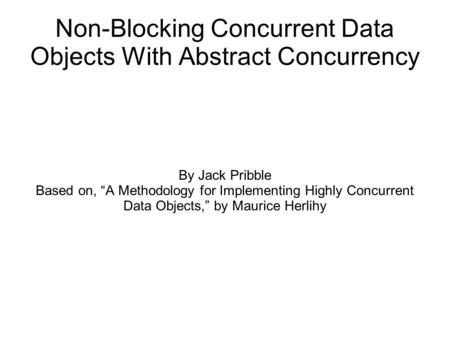 Non-Blocking Concurrent Data Objects With Abstract Concurrency By Jack Pribble Based on, “A Methodology for Implementing Highly Concurrent Data Objects,”