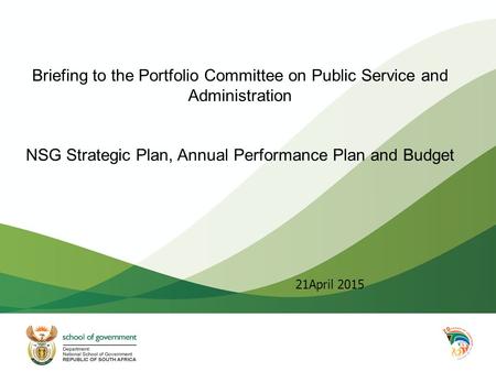 Briefing to the Portfolio Committee on Public Service and Administration NSG Strategic Plan, Annual Performance Plan and Budget 21April 2015.