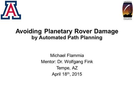 Avoiding Planetary Rover Damage by Automated Path Planning Michael Flammia Mentor: Dr. Wolfgang Fink Tempe, AZ April 18 th, 2015.