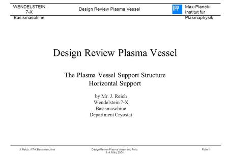 WENDELSTEIN 7-X Basismaschine Design Review Plasma Vessel Max-Planck- Institut für Plasmaphysik J. Reich, W7-X BasismaschineDesign Review Plasma Vessel.