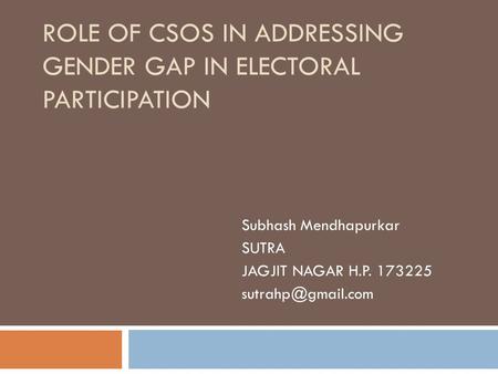 ROLE OF CSOS IN ADDRESSING GENDER GAP IN ELECTORAL PARTICIPATION Subhash Mendhapurkar SUTRA JAGJIT NAGAR H.P. 173225