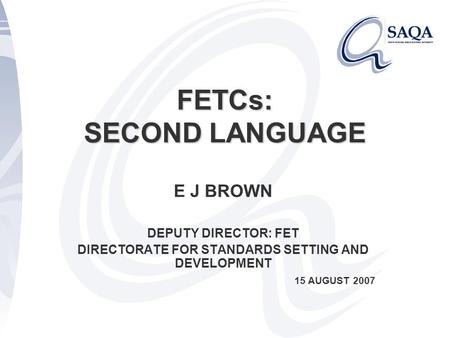 FETCs: SECOND LANGUAGE E J BROWN DEPUTY DIRECTOR: FET DIRECTORATE FOR STANDARDS SETTING AND DEVELOPMENT 15 AUGUST 2007.