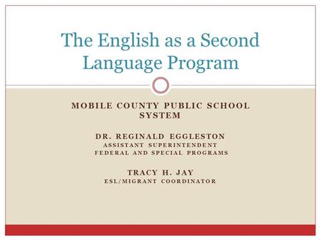 MOBILE COUNTY PUBLIC SCHOOL SYSTEM DR. REGINALD EGGLESTON ASSISTANT SUPERINTENDENT FEDERAL AND SPECIAL PROGRAMS TRACY H. JAY ESL/MIGRANT COORDINATOR The.