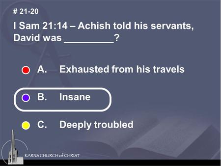 I Sam 21:14 – Achish told his servants, David was _________? # 21-20 A. Exhausted from his travels B. Insane C. Deeply troubled.