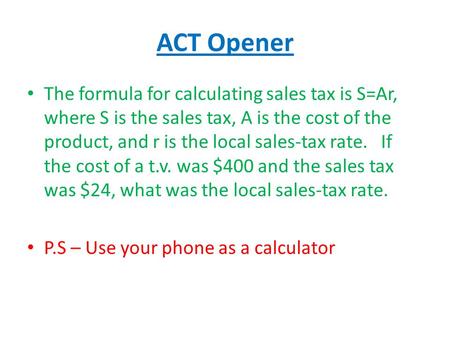 ACT Opener The formula for calculating sales tax is S=Ar, where S is the sales tax, A is the cost of the product, and r is the local sales-tax rate. If.