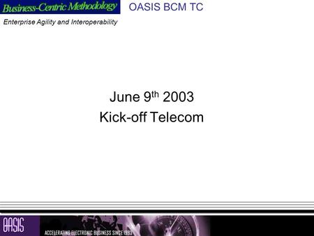 1 OASIS BCM TC June 9 th 2003 Kick-off Telecom Enterprise Agility and Interoperability.