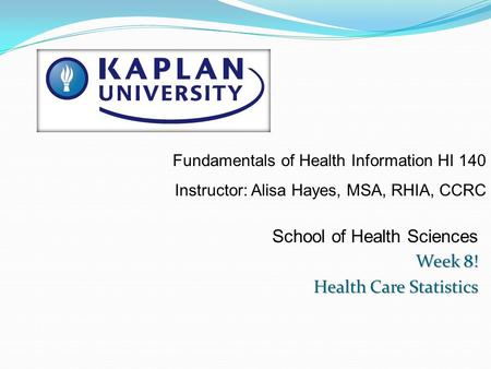 School of Health Sciences Week 8! Health Care Statistics Fundamentals of Health Information HI 140 Instructor: Alisa Hayes, MSA, RHIA, CCRC.