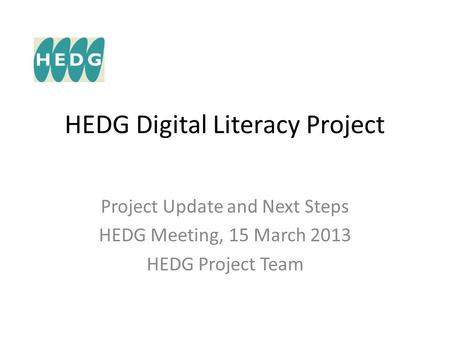 HEDG Digital Literacy Project Project Update and Next Steps HEDG Meeting, 15 March 2013 HEDG Project Team.