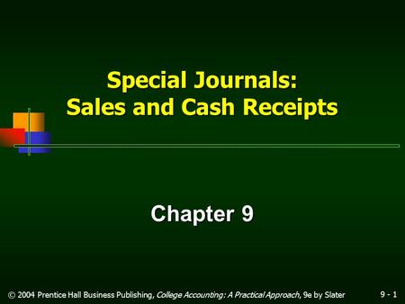 9 - 1 © 2004 Prentice Hall Business Publishing, College Accounting: A Practical Approach, 9e by Slater Special Journals: Sales and Cash Receipts Chapter.