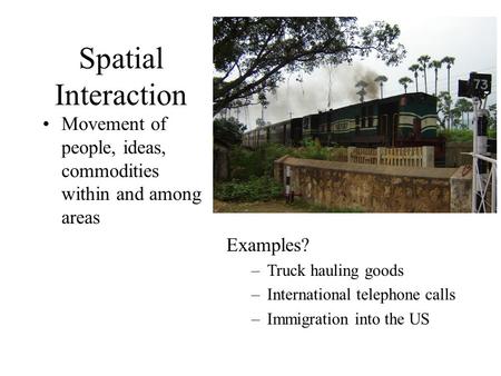 Spatial Interaction Movement of people, ideas, commodities within and among areas Examples? Truck hauling goods International telephone calls Immigration.