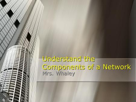 Understand the Components of a Network Mrs. Whaley.