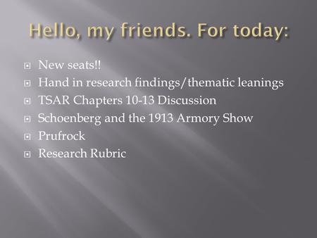  New seats!!  Hand in research findings/thematic leanings  TSAR Chapters 10-13 Discussion  Schoenberg and the 1913 Armory Show  Prufrock  Research.