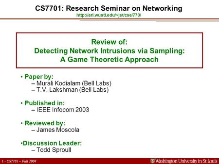 1 - CS7701 – Fall 2004 Review of: Detecting Network Intrusions via Sampling: A Game Theoretic Approach Paper by: – Murali Kodialam (Bell Labs) – T.V. Lakshman.