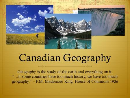 Canadian Geography Geography is the study of the earth and everything on it. “…if some countries have too much history, we have too much geography.” –