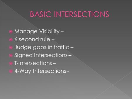  Manage Visibility –  6 second rule –  Judge gaps in traffic –  Signed Intersections –  T-Intersections –  4-Way Intersections -