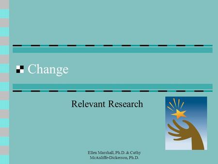 Change Relevant Research Ellen Marshall, Ph.D. & Cathy McAuliffe-Dickerson, Ph.D.