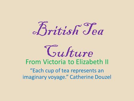 British Tea Culture From Victoria to Elizabeth II “Each cup of tea represents an imaginary voyage.” Catherine Douzel.