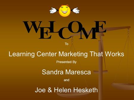 To Learning Center Marketing That Works Presented By Sandra Maresca and Joe & Helen Hesketh.