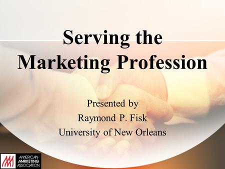 Serving the Marketing Profession Presented by Raymond P. Fisk University of New Orleans.